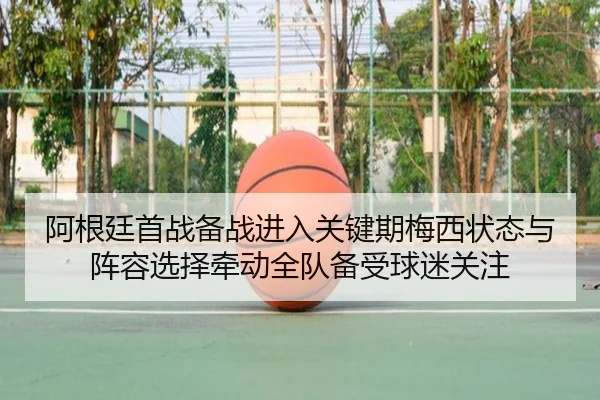 阿根廷首战备战进入关键期梅西状态与阵容选择牵动全队备受球迷关注