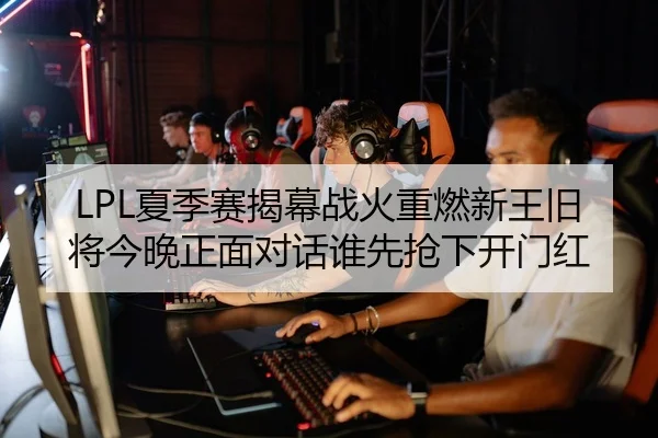LPL夏季赛揭幕战火重燃新王旧将今晚正面对话谁先抢下开门红